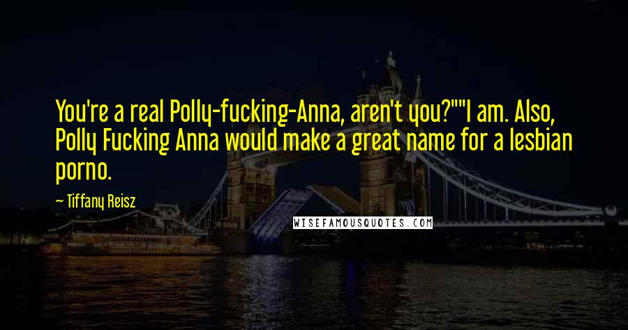 Tiffany Reisz Quotes: You're a real Polly-fucking-Anna, aren't you?""I am. Also, Polly Fucking Anna would make a great name for a lesbian porno.