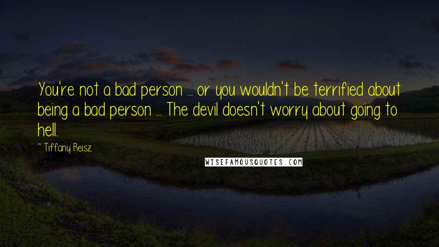 Tiffany Reisz Quotes: You're not a bad person ... or you wouldn't be terrified about being a bad person ... The devil doesn't worry about going to hell.