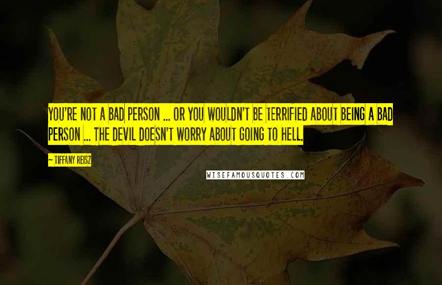 Tiffany Reisz Quotes: You're not a bad person ... or you wouldn't be terrified about being a bad person ... The devil doesn't worry about going to hell.