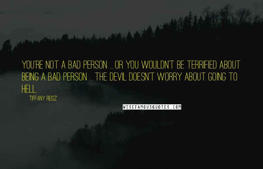 Tiffany Reisz Quotes: You're not a bad person ... or you wouldn't be terrified about being a bad person ... The devil doesn't worry about going to hell.