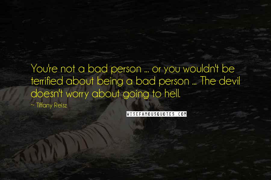 Tiffany Reisz Quotes: You're not a bad person ... or you wouldn't be terrified about being a bad person ... The devil doesn't worry about going to hell.