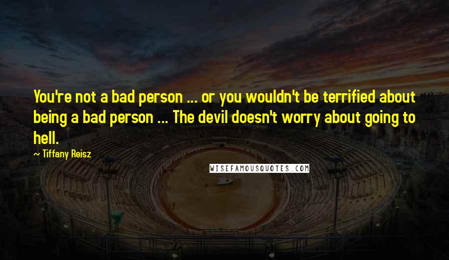 Tiffany Reisz Quotes: You're not a bad person ... or you wouldn't be terrified about being a bad person ... The devil doesn't worry about going to hell.