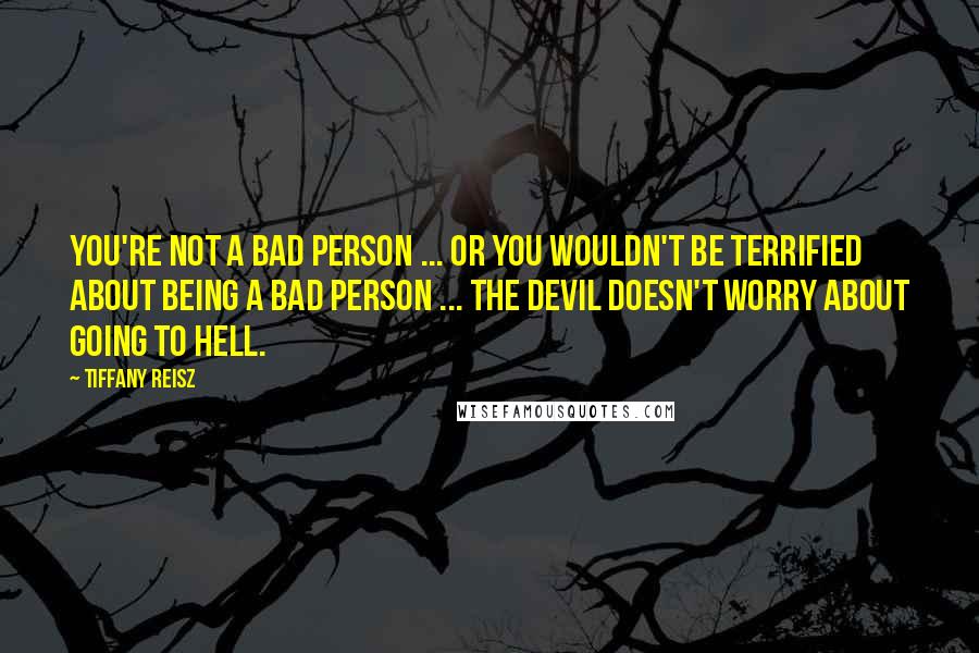 Tiffany Reisz Quotes: You're not a bad person ... or you wouldn't be terrified about being a bad person ... The devil doesn't worry about going to hell.