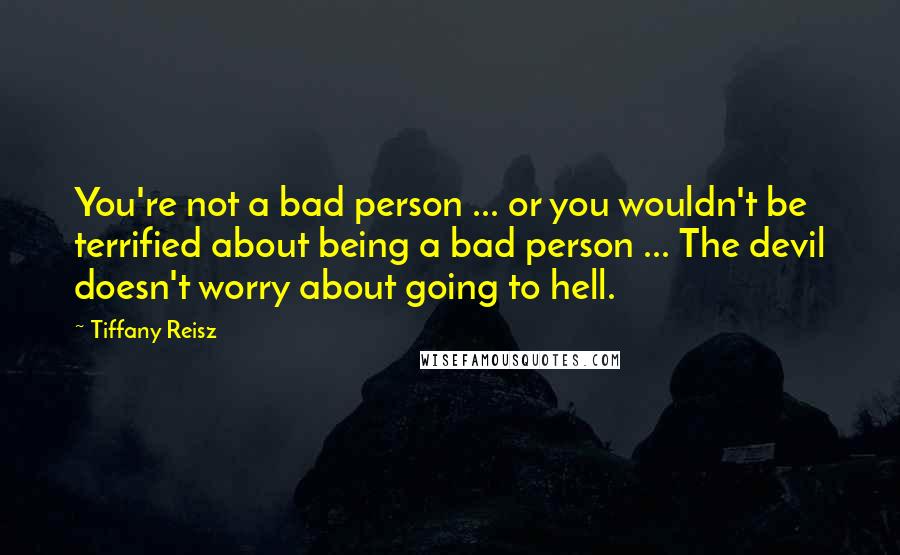 Tiffany Reisz Quotes: You're not a bad person ... or you wouldn't be terrified about being a bad person ... The devil doesn't worry about going to hell.