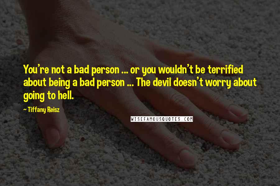 Tiffany Reisz Quotes: You're not a bad person ... or you wouldn't be terrified about being a bad person ... The devil doesn't worry about going to hell.