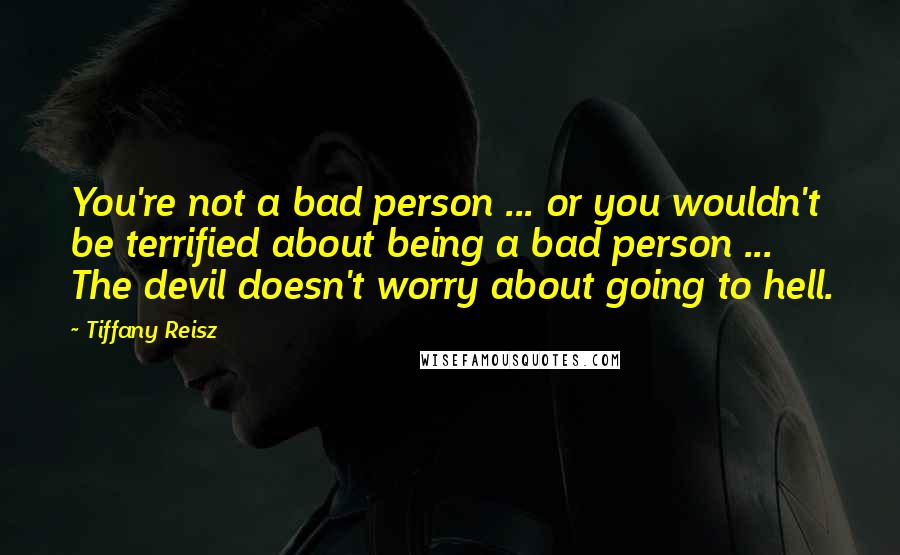 Tiffany Reisz Quotes: You're not a bad person ... or you wouldn't be terrified about being a bad person ... The devil doesn't worry about going to hell.