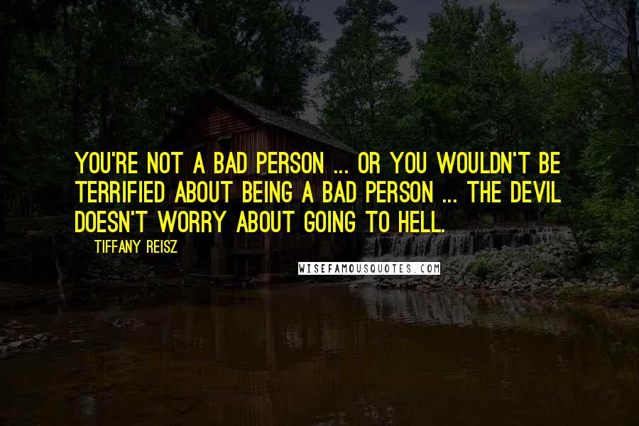 Tiffany Reisz Quotes: You're not a bad person ... or you wouldn't be terrified about being a bad person ... The devil doesn't worry about going to hell.