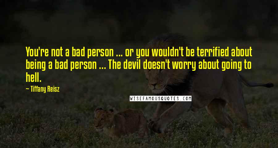 Tiffany Reisz Quotes: You're not a bad person ... or you wouldn't be terrified about being a bad person ... The devil doesn't worry about going to hell.