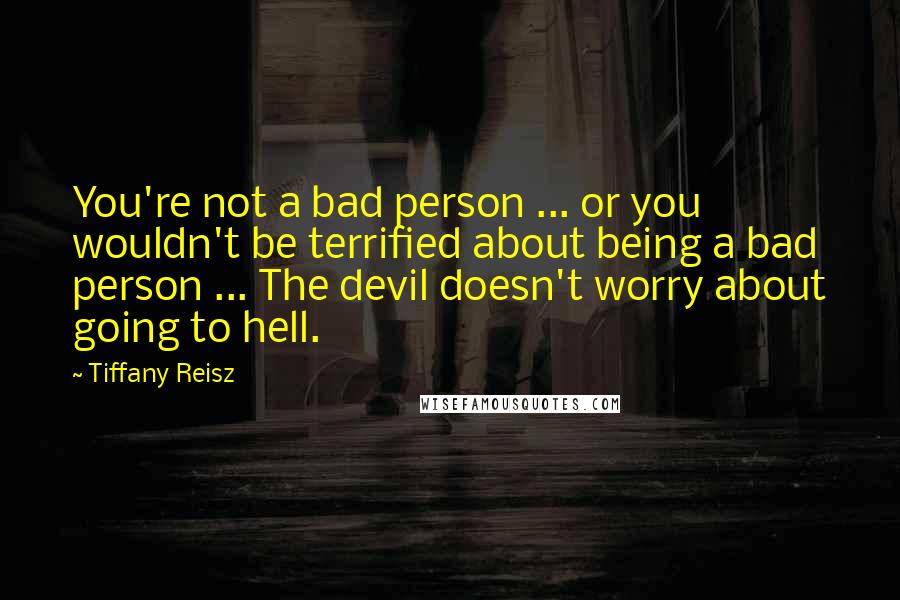 Tiffany Reisz Quotes: You're not a bad person ... or you wouldn't be terrified about being a bad person ... The devil doesn't worry about going to hell.