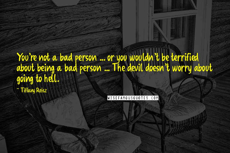 Tiffany Reisz Quotes: You're not a bad person ... or you wouldn't be terrified about being a bad person ... The devil doesn't worry about going to hell.