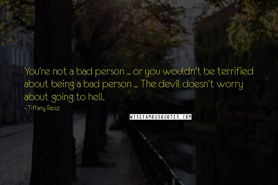 Tiffany Reisz Quotes: You're not a bad person ... or you wouldn't be terrified about being a bad person ... The devil doesn't worry about going to hell.