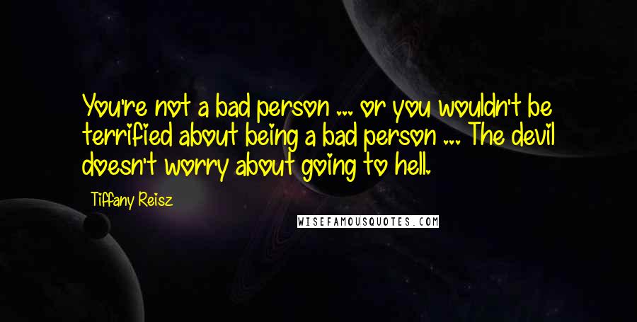 Tiffany Reisz Quotes: You're not a bad person ... or you wouldn't be terrified about being a bad person ... The devil doesn't worry about going to hell.