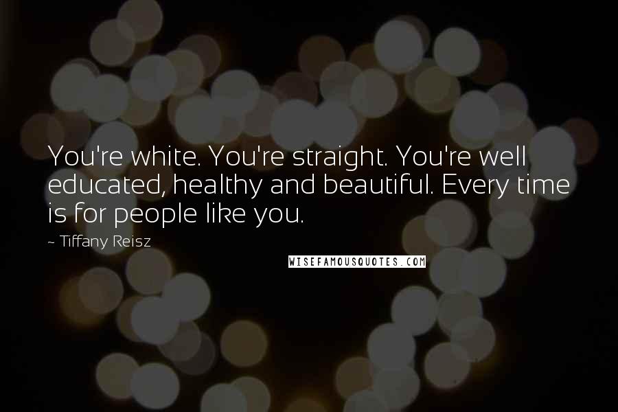 Tiffany Reisz Quotes: You're white. You're straight. You're well educated, healthy and beautiful. Every time is for people like you.