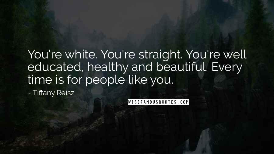 Tiffany Reisz Quotes: You're white. You're straight. You're well educated, healthy and beautiful. Every time is for people like you.