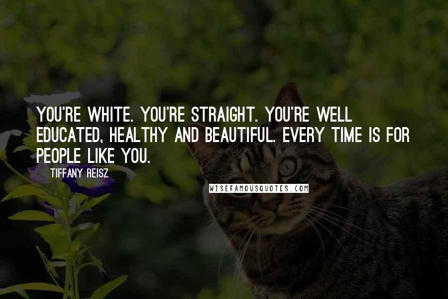Tiffany Reisz Quotes: You're white. You're straight. You're well educated, healthy and beautiful. Every time is for people like you.