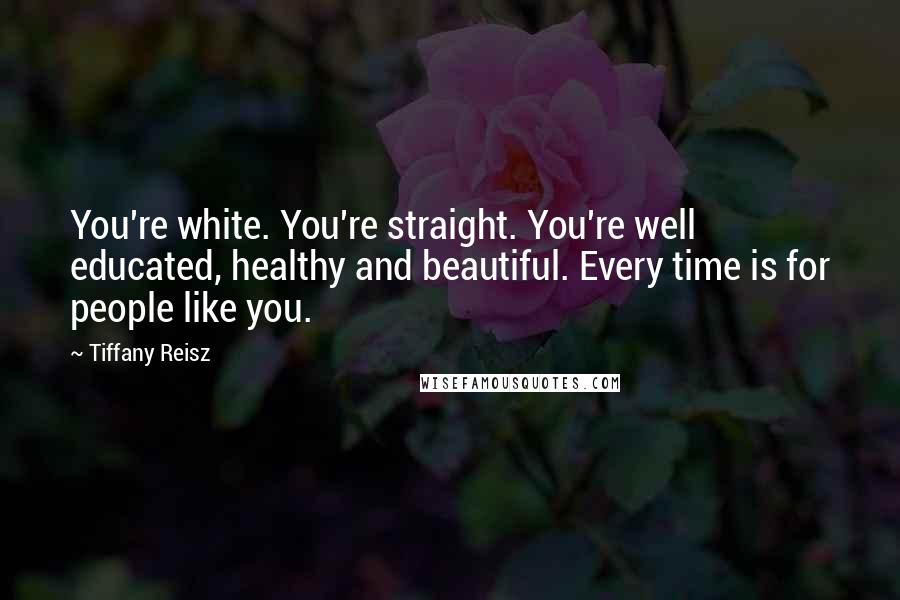 Tiffany Reisz Quotes: You're white. You're straight. You're well educated, healthy and beautiful. Every time is for people like you.