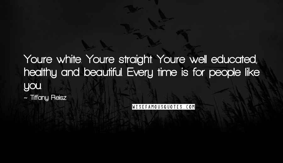 Tiffany Reisz Quotes: You're white. You're straight. You're well educated, healthy and beautiful. Every time is for people like you.