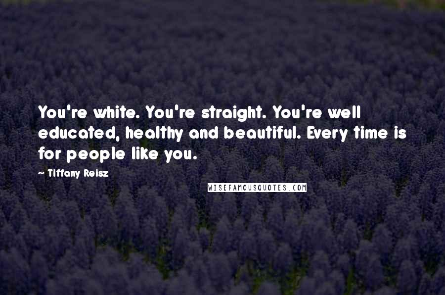 Tiffany Reisz Quotes: You're white. You're straight. You're well educated, healthy and beautiful. Every time is for people like you.