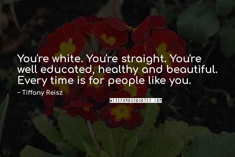 Tiffany Reisz Quotes: You're white. You're straight. You're well educated, healthy and beautiful. Every time is for people like you.