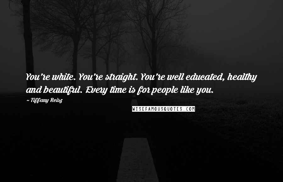 Tiffany Reisz Quotes: You're white. You're straight. You're well educated, healthy and beautiful. Every time is for people like you.