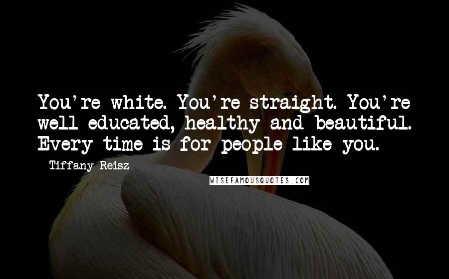 Tiffany Reisz Quotes: You're white. You're straight. You're well educated, healthy and beautiful. Every time is for people like you.