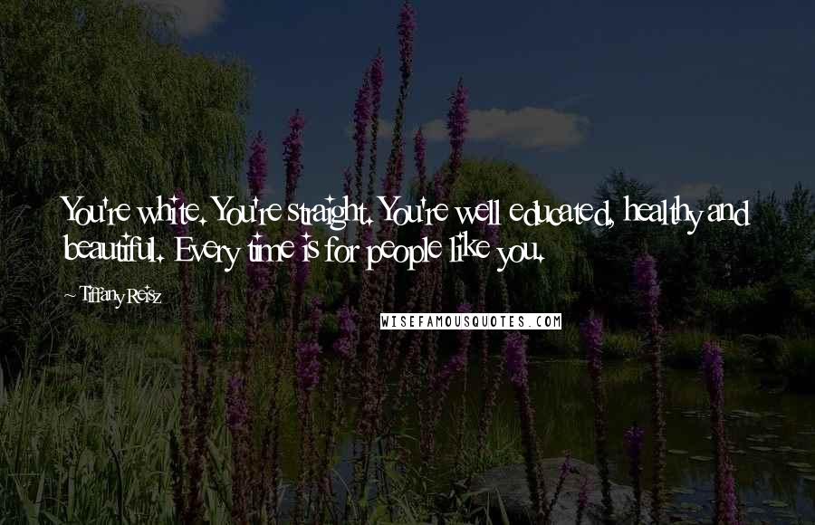 Tiffany Reisz Quotes: You're white. You're straight. You're well educated, healthy and beautiful. Every time is for people like you.