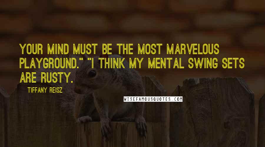 Tiffany Reisz Quotes: Your mind must be the most marvelous playground." "I think my mental swing sets are rusty.