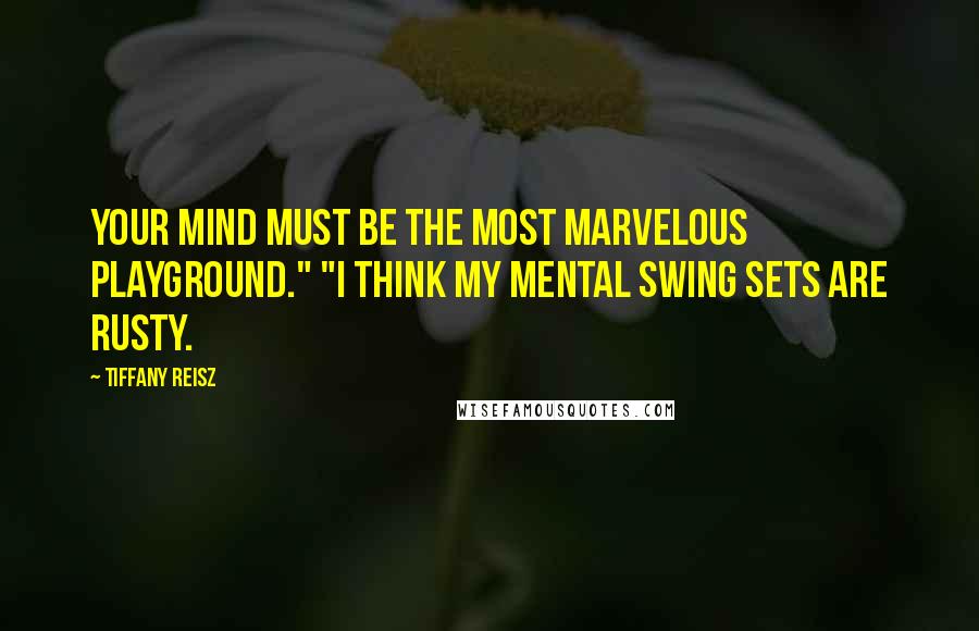 Tiffany Reisz Quotes: Your mind must be the most marvelous playground." "I think my mental swing sets are rusty.