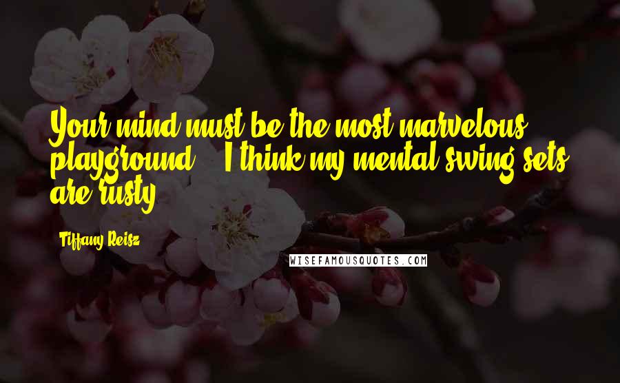 Tiffany Reisz Quotes: Your mind must be the most marvelous playground." "I think my mental swing sets are rusty.