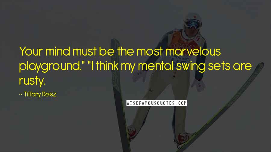 Tiffany Reisz Quotes: Your mind must be the most marvelous playground." "I think my mental swing sets are rusty.