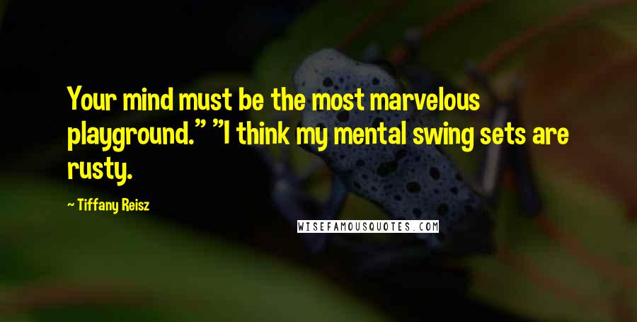 Tiffany Reisz Quotes: Your mind must be the most marvelous playground." "I think my mental swing sets are rusty.