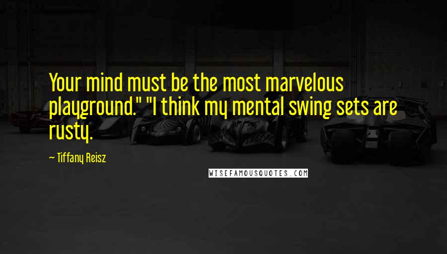 Tiffany Reisz Quotes: Your mind must be the most marvelous playground." "I think my mental swing sets are rusty.