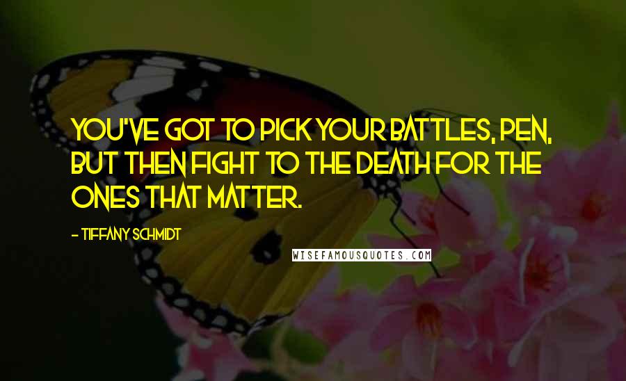 Tiffany Schmidt Quotes: You've got to pick your battles, Pen, but then fight to the death for the ones that matter.