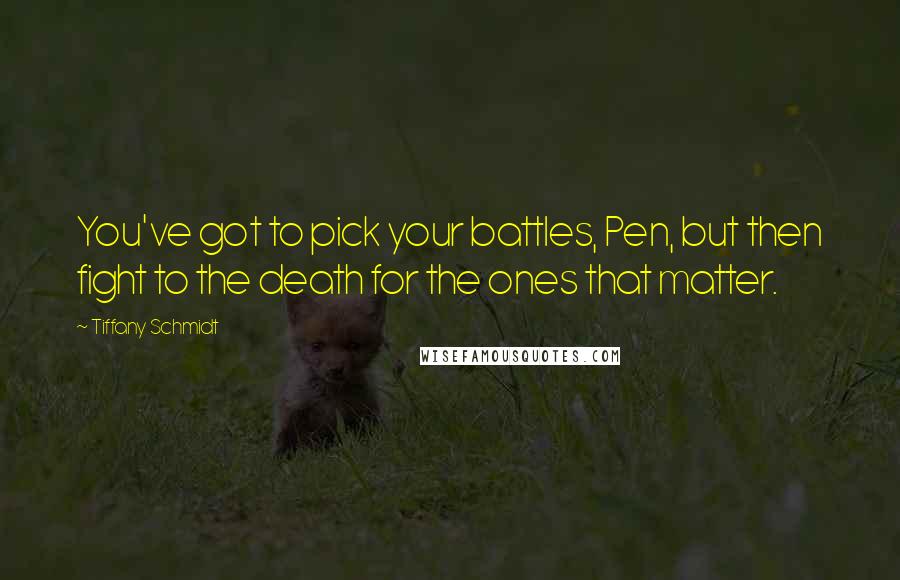 Tiffany Schmidt Quotes: You've got to pick your battles, Pen, but then fight to the death for the ones that matter.