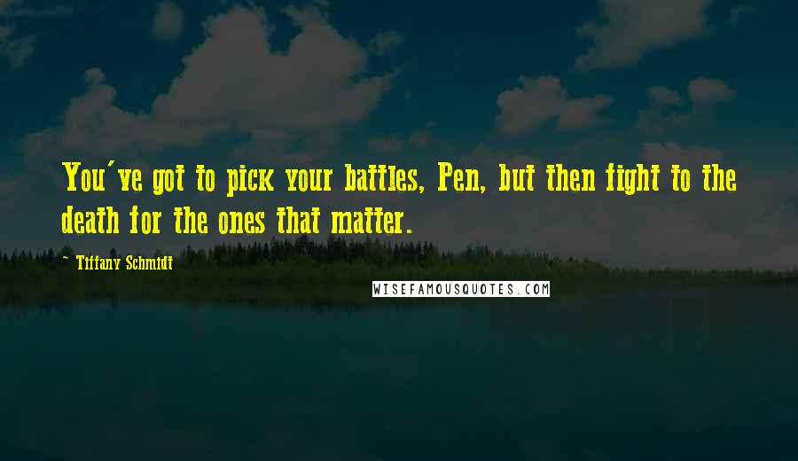 Tiffany Schmidt Quotes: You've got to pick your battles, Pen, but then fight to the death for the ones that matter.