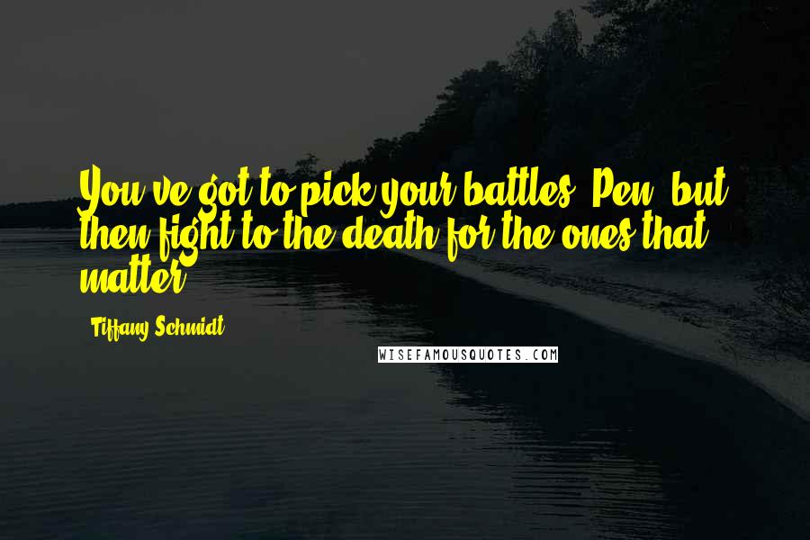 Tiffany Schmidt Quotes: You've got to pick your battles, Pen, but then fight to the death for the ones that matter.