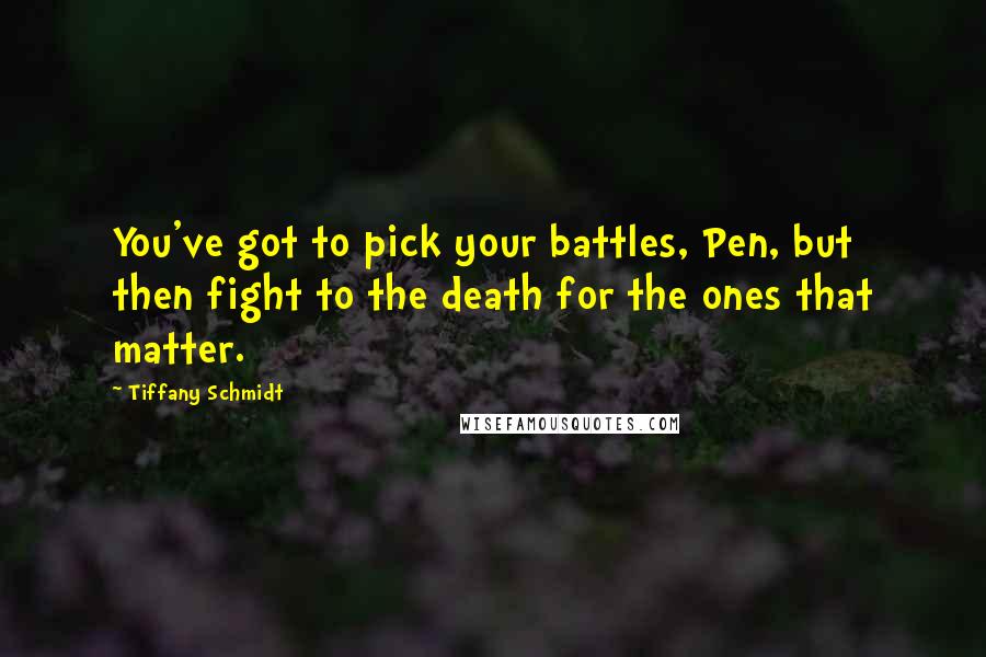 Tiffany Schmidt Quotes: You've got to pick your battles, Pen, but then fight to the death for the ones that matter.