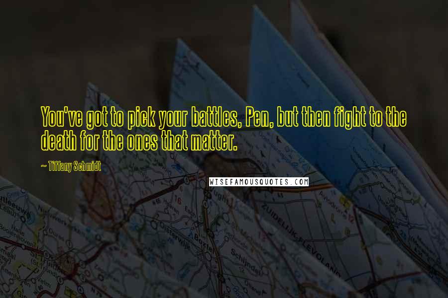 Tiffany Schmidt Quotes: You've got to pick your battles, Pen, but then fight to the death for the ones that matter.