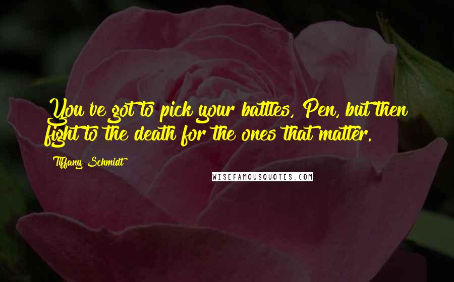 Tiffany Schmidt Quotes: You've got to pick your battles, Pen, but then fight to the death for the ones that matter.