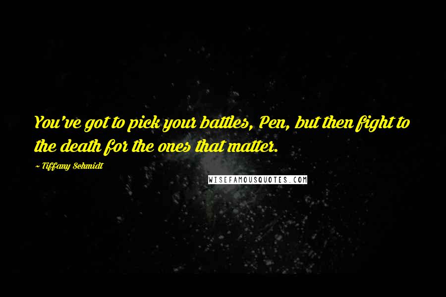 Tiffany Schmidt Quotes: You've got to pick your battles, Pen, but then fight to the death for the ones that matter.