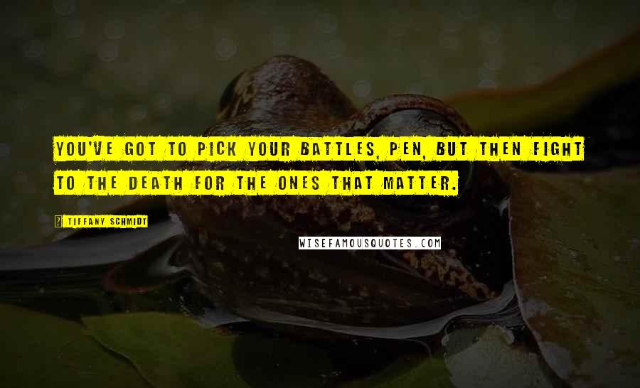 Tiffany Schmidt Quotes: You've got to pick your battles, Pen, but then fight to the death for the ones that matter.