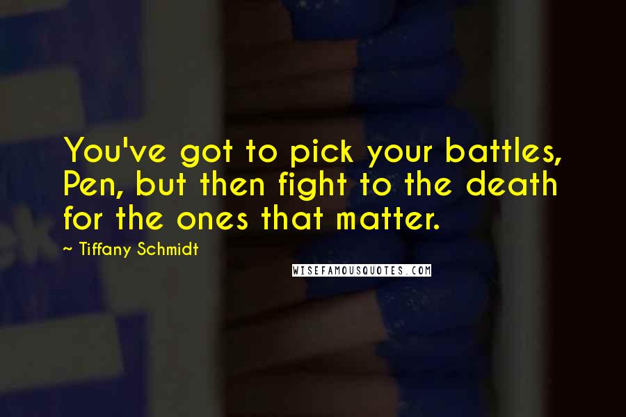 Tiffany Schmidt Quotes: You've got to pick your battles, Pen, but then fight to the death for the ones that matter.