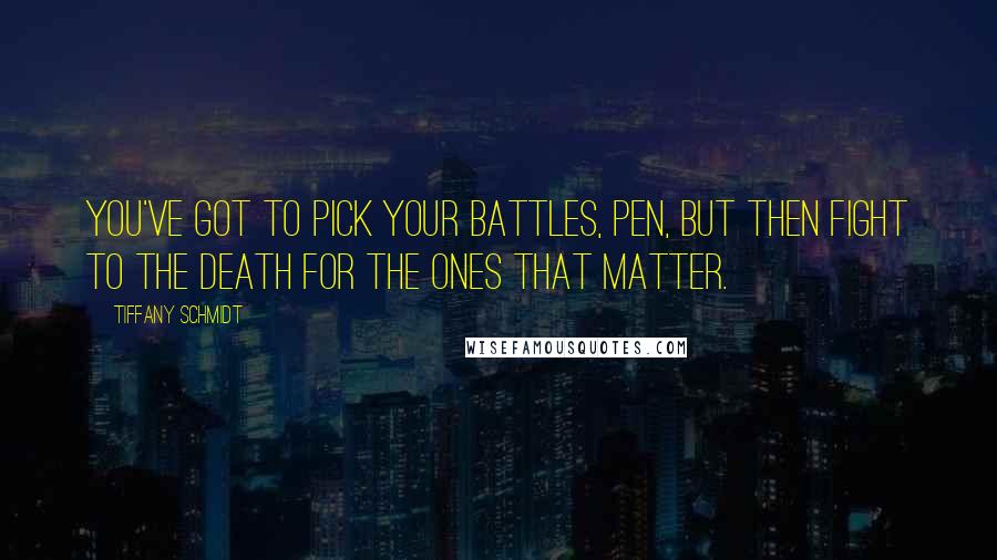 Tiffany Schmidt Quotes: You've got to pick your battles, Pen, but then fight to the death for the ones that matter.