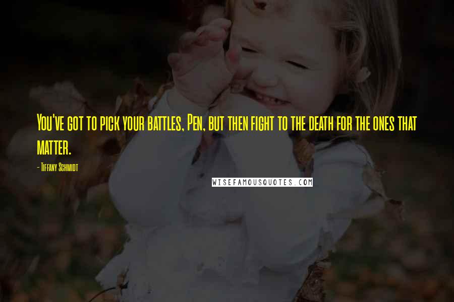 Tiffany Schmidt Quotes: You've got to pick your battles, Pen, but then fight to the death for the ones that matter.