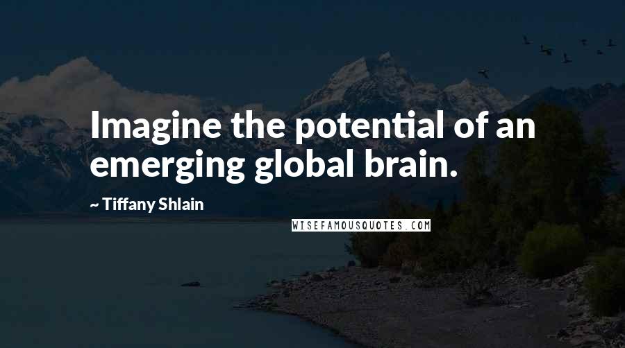 Tiffany Shlain Quotes: Imagine the potential of an emerging global brain.