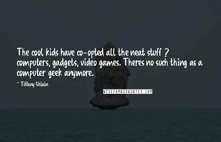 Tiffany Shlain Quotes: The cool kids have co-opted all the neat stuff ? computers, gadgets, video games. Theres no such thing as a computer geek anymore.