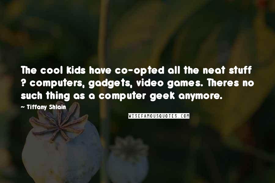 Tiffany Shlain Quotes: The cool kids have co-opted all the neat stuff ? computers, gadgets, video games. Theres no such thing as a computer geek anymore.