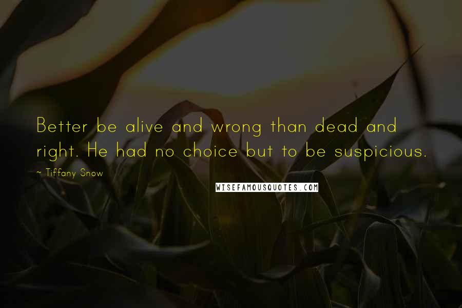 Tiffany Snow Quotes: Better be alive and wrong than dead and right. He had no choice but to be suspicious.