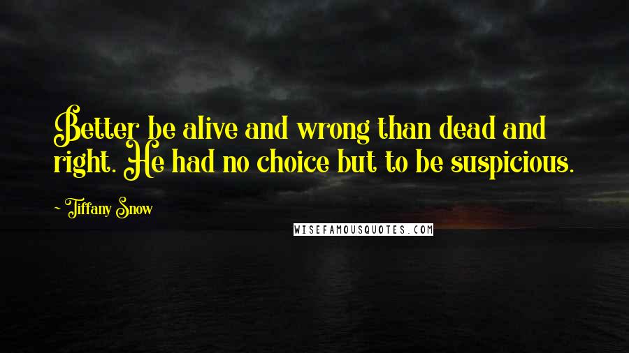 Tiffany Snow Quotes: Better be alive and wrong than dead and right. He had no choice but to be suspicious.