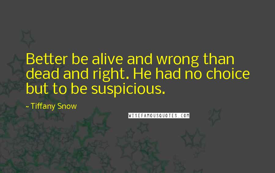 Tiffany Snow Quotes: Better be alive and wrong than dead and right. He had no choice but to be suspicious.